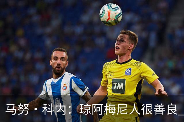 马努·科内：琼阿梅尼人很善良 姆巴佩总能在重要时刻给出回应